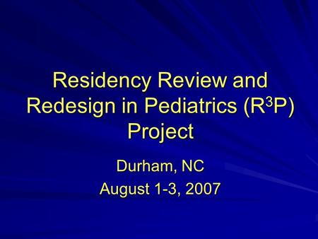 Residency Review and Redesign in Pediatrics (R 3 P) Project Durham, NC August 1-3, 2007.