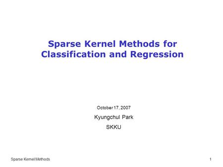 Sparse Kernel Methods 1 Sparse Kernel Methods for Classification and Regression October 17, 2007 Kyungchul Park SKKU.