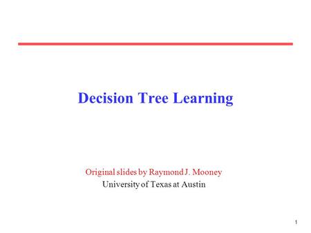 1 Decision Tree Learning Original slides by Raymond J. Mooney University of Texas at Austin.