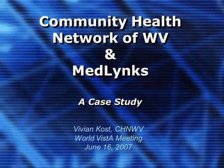 Community Health Network of WV & MedLynks A Case Study Vivian Kost, CHNWV World VistA Meeting June 16, 2007.