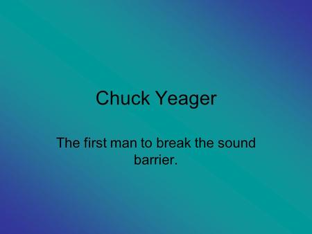 Chuck Yeager The first man to break the sound barrier.