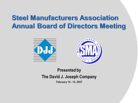 Steel Manufacturers Association Annual Board of Directors Meeting Presented by The David J. Joseph Company February 14 - 16, 2007.