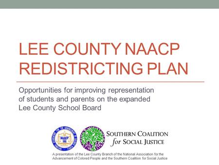 LEE COUNTY NAACP REDISTRICTING PLAN Opportunities for improving representation of students and parents on the expanded Lee County School Board A presentation.