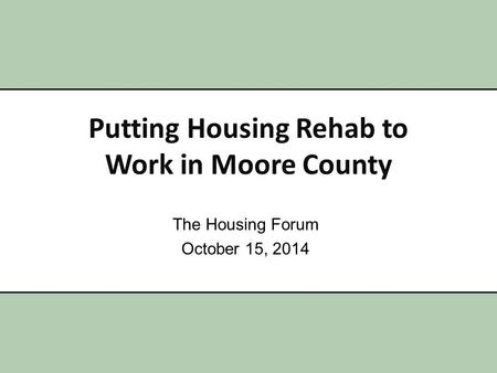 Putting Housing Rehab to Work in Moore County The Housing Forum October 15, 2014.