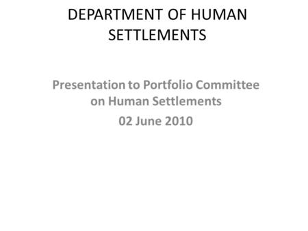 DEPARTMENT OF HUMAN SETTLEMENTS Presentation to Portfolio Committee on Human Settlements 02 June 2010.