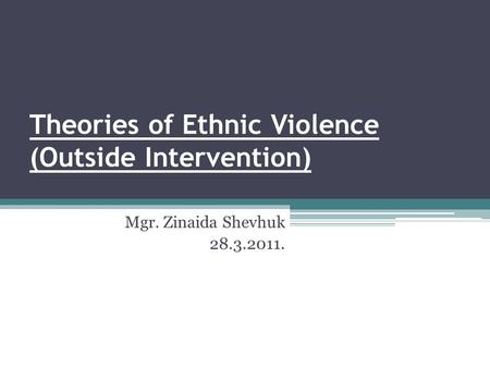 Theories of Ethnic Violence (Outside Intervention) Mgr. Zinaida Shevhuk 28.3.2011.