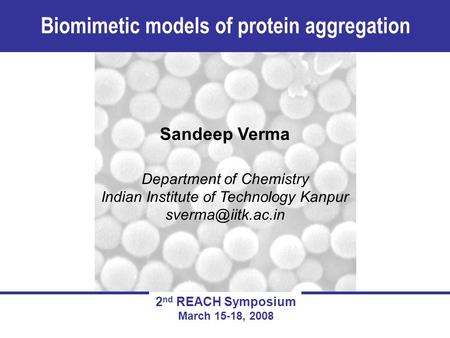 Sandeep Verma Department of Chemistry Indian Institute of Technology Kanpur Biomimetic models of protein aggregation 2 nd REACH Symposium.