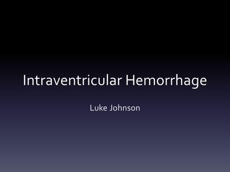 Intraventricular Hemorrhage Luke Johnson. Overview IVH Most common brain implication in premature babies Bleeding into the ventricles Underdeveloped.