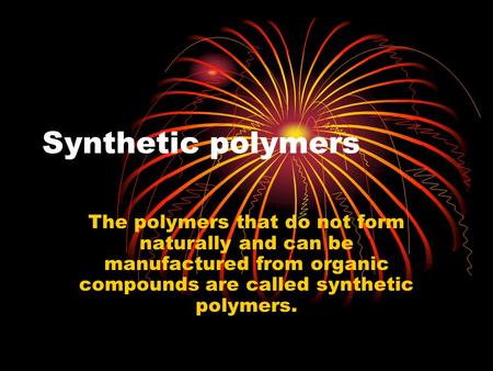 Synthetic polymers The polymers that do not form naturally and can be manufactured from organic compounds are called synthetic polymers.