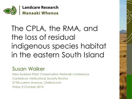 The CPLA, the RMA, and the loss of residual indigenous species habitat in the eastern South Island Susan Walker New Zealand Plant Conservation Network.