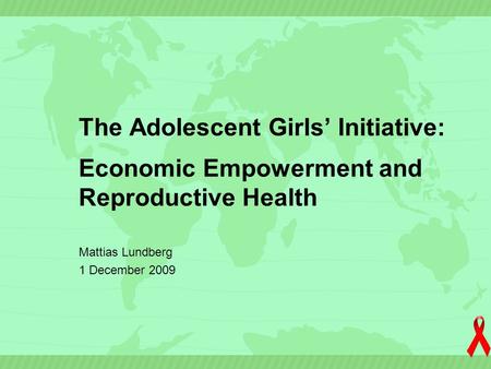 The Adolescent Girls’ Initiative: Economic Empowerment and Reproductive Health Mattias Lundberg 1 December 2009.