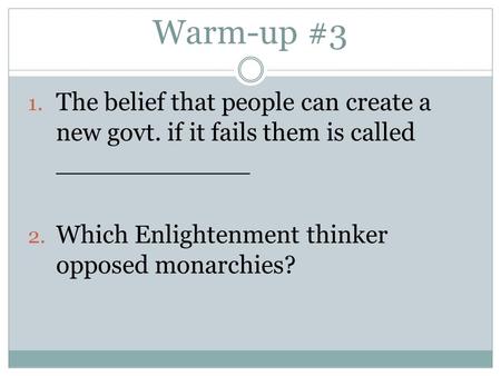 Warm-up #3 1. The belief that people can create a new govt. if it fails them is called ____________ 2. Which Enlightenment thinker opposed monarchies?