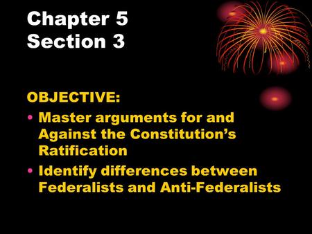 Chapter 5 Section 3 OBJECTIVE: Master arguments for and Against the Constitution’s Ratification Identify differences between Federalists and Anti-Federalists.