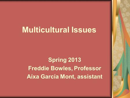 Multicultural Issues Spring 2013 Freddie Bowles, Professor Aíxa García Mont, assistant.