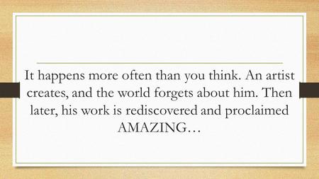 It happens more often than you think. An artist creates, and the world forgets about him. Then later, his work is rediscovered and proclaimed AMAZING…