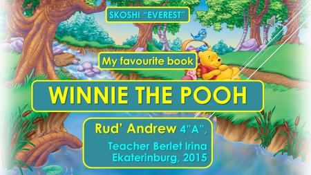 WINNIE THE POOH Rud’ Andrew 4”A”, Teacher Berlet Irina Ekaterinburg, 2015 SKOSHI “EVEREST” My favourite book.