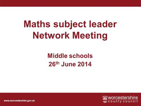 Www.worcestershire.gov.uk Maths subject leader Network Meeting Middle schools 26 th June 2014.