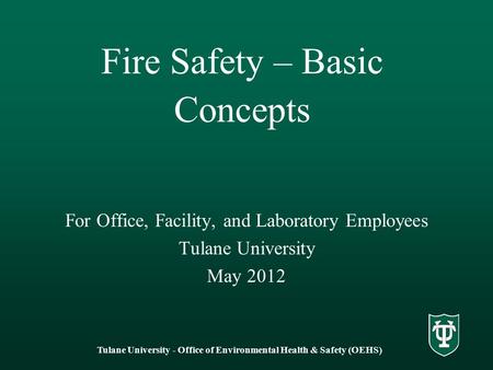 Fire Safety – Basic Concepts For Office, Facility, and Laboratory Employees Tulane University May 2012 Tulane University - Office of Environmental Health.