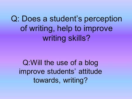 Q: Does a student’s perception of writing, help to improve writing skills? Q:Will the use of a blog improve students’ attitude towards, writing?