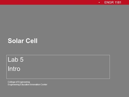 ENGR 1181 College of Engineering Engineering Education Innovation Center Solar Cell Lab 5 Intro.