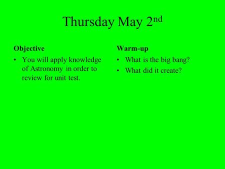 Thursday May 2 nd Objective You will apply knowledge of Astronomy in order to review for unit test. Warm-up What is the big bang? What did it create?