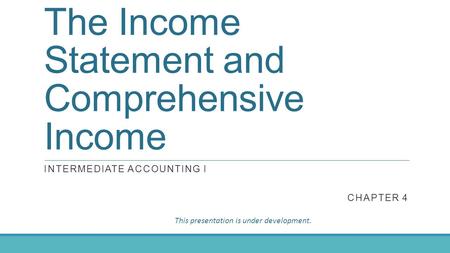 The Income Statement and Comprehensive Income INTERMEDIATE ACCOUNTING I CHAPTER 4 This presentation is under development.