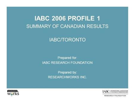 IABC 2006 PROFILE 1 SUMMARY OF CANADIAN RESULTS IABC/TORONTO Prepared for: IABC RESEARCH FOUNDATION Prepared by: RESEARCHWORKS INC.