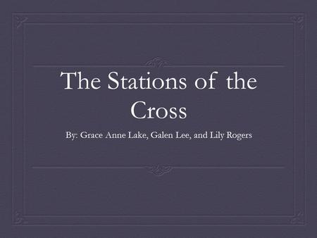 The Stations of the Cross By: Grace Anne Lake, Galen Lee, and Lily Rogers.