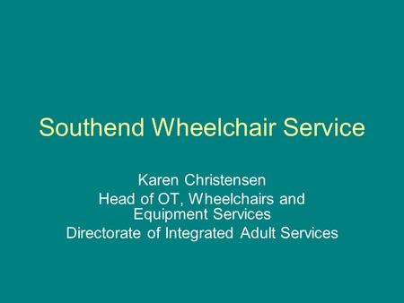 Southend Wheelchair Service Karen Christensen Head of OT, Wheelchairs and Equipment Services Directorate of Integrated Adult Services.