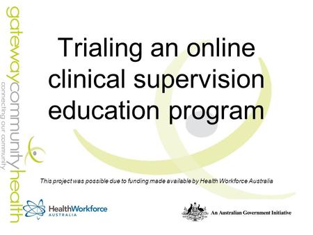 Trialing an online clinical supervision education program This project was possible due to funding made available by Health Workforce Australia.