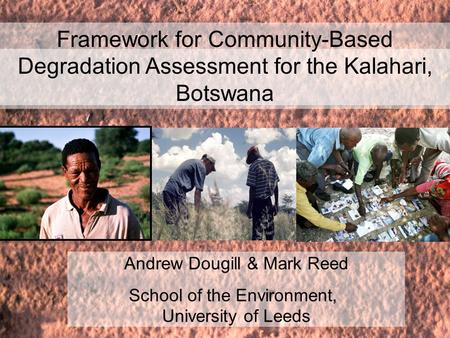 Andrew Dougill & Mark Reed School of the Environment, University of Leeds Framework for Community-Based Degradation Assessment for the Kalahari, Botswana.