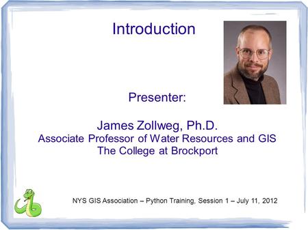 Introduction Presenter: James Zollweg, Ph.D. Associate Professor of Water Resources and GIS The College at Brockport NYS GIS Association – Python Training,