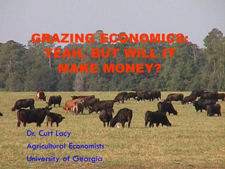 GRAZING ECONOMICS: YEAH, BUT WILL IT MAKE MONEY? Dr. Curt Lacy Agricultural Economists University of Georgia.