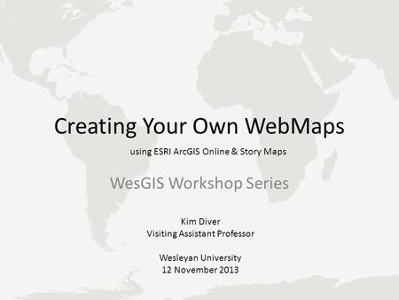 Creating Your Own WebMaps WesGIS Workshop Series using ESRI ArcGIS Online & Story Maps Kim Diver Visiting Assistant Professor Wesleyan University 12 November.