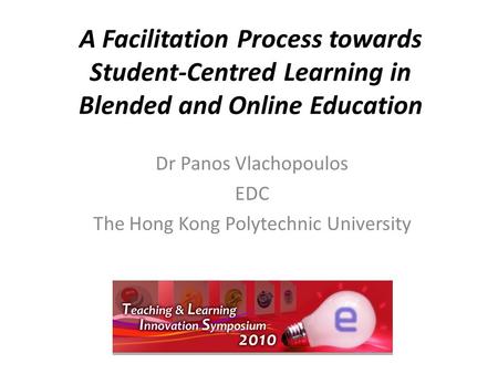 A Facilitation Process towards Student-Centred Learning in Blended and Online Education Dr Panos Vlachopoulos EDC The Hong Kong Polytechnic University.