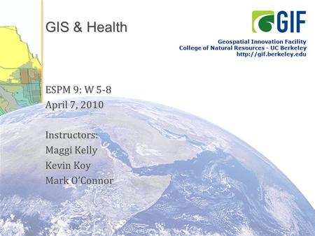 GIS & Health ESPM 9: W 5-8 April 7, 2010 Instructors: Maggi Kelly Kevin Koy Mark O’Connor Geospatial Innovation Facility College of Natural Resources -