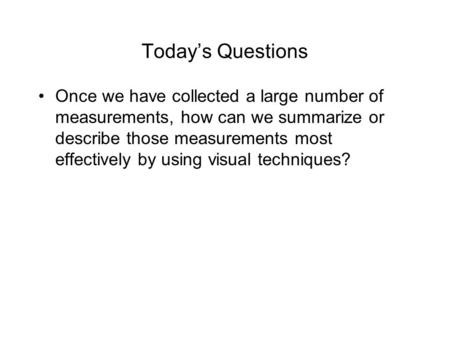 Today’s Questions Once we have collected a large number of measurements, how can we summarize or describe those measurements most effectively by using.