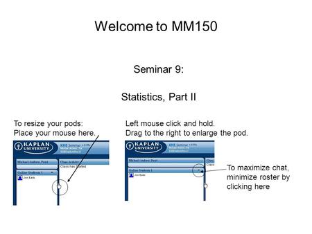 Welcome to MM150 Seminar 9: Statistics, Part II To resize your pods: Place your mouse here. Left mouse click and hold. Drag to the right to enlarge the.