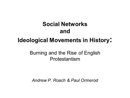 Social Networks and Ideological Movements in History : Burning and the Rise of English Protestantism Andrew P. Roach & Paul Ormerod.