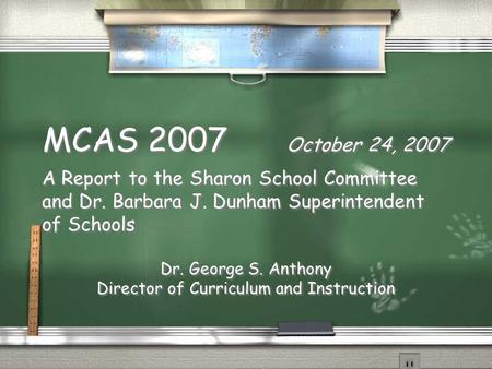 MCAS 2007 October 24, 2007 A Report to the Sharon School Committee and Dr. Barbara J. Dunham Superintendent of Schools Dr. George S. Anthony Director of.