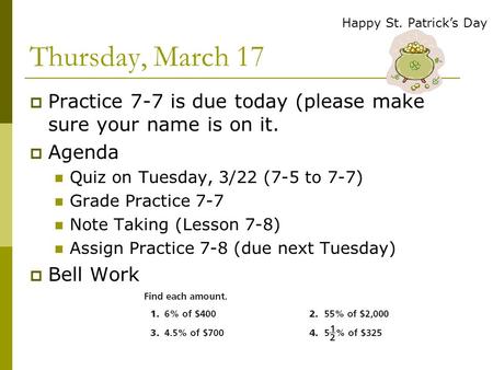 Thursday, March 17  Practice 7-7 is due today (please make sure your name is on it.  Agenda Quiz on Tuesday, 3/22 (7-5 to 7-7) Grade Practice 7-7 Note.