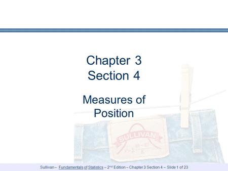 Sullivan – Fundamentals of Statistics – 2 nd Edition – Chapter 3 Section 4 – Slide 1 of 23 Chapter 3 Section 4 Measures of Position.