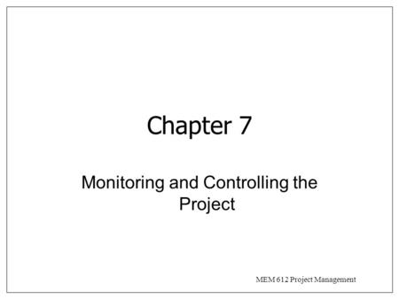 MEM 612 Project Management Chapter 7 Monitoring and Controlling the Project.