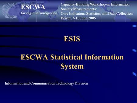 ESIS ESCWA Statistical Information System ESCWA for regional integration Information and Communication Technology Division Capacity-Building Workshop on.