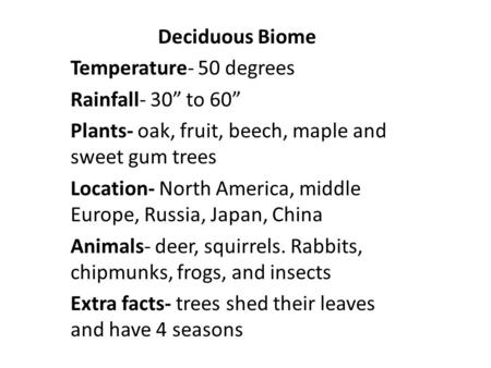 Deciduous Biome Temperature- 50 degrees Rainfall- 30” to 60” Plants- oak, fruit, beech, maple and sweet gum trees Location- North America, middle Europe,