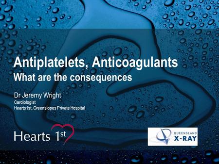 Antiplatelets, Anticoagulants What are the consequences Dr Jeremy Wright Cardiologist Hearts1st, Greenslopes Private Hospital.