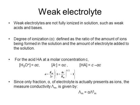 Weak electrolyte Weak electrolytes are not fully ionized in solution, such as weak acids and bases. Degree of ionization (α): defined as the ratio of the.