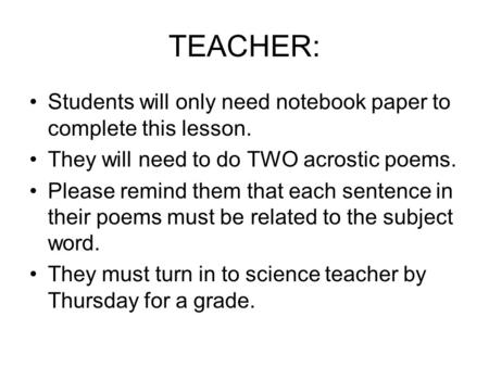 TEACHER: Students will only need notebook paper to complete this lesson. They will need to do TWO acrostic poems. Please remind them that each sentence.