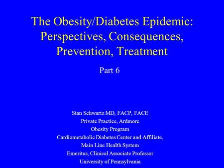 The Obesity/Diabetes Epidemic: Perspectives, Consequences, Prevention, Treatment Stan Schwartz MD, FACP, FACE Private Practice, Ardmore Obesity Program.