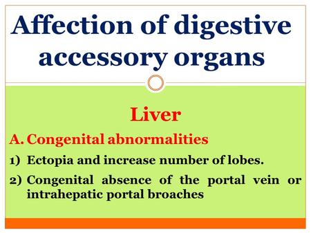 Affection of digestive accessory organs Liver A.Congenital abnormalities 1)Ectopia and increase number of lobes. 2)Congenital absence of the portal vein.